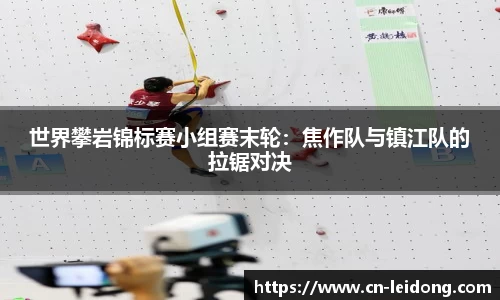 世界攀岩锦标赛小组赛末轮：焦作队与镇江队的拉锯对决
