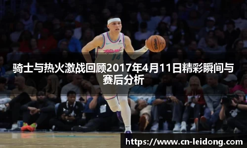 骑士与热火激战回顾2017年4月11日精彩瞬间与赛后分析
