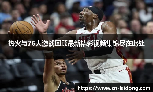 热火与76人激战回顾最新精彩视频集锦尽在此处